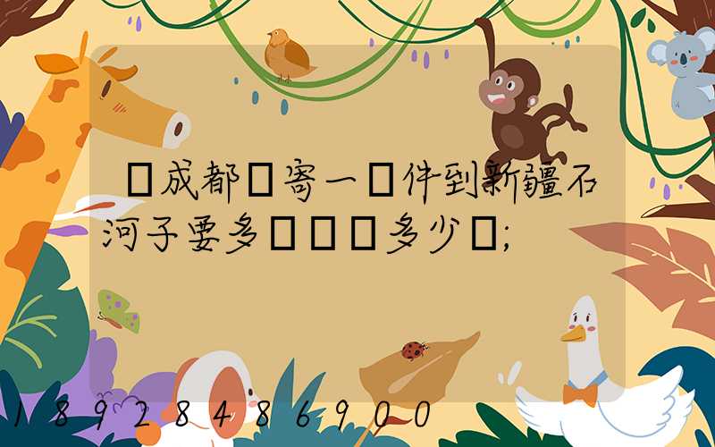 從成都郵寄一證件到新疆石河子要多長時間多少錢