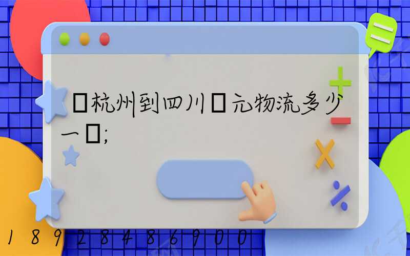 從杭州到四川廣元物流多少一噸