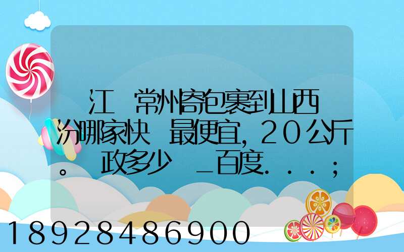 從江蘇常州寄包裹到山西臨汾哪家快遞最便宜,20公斤。郵政多少錢_百度...