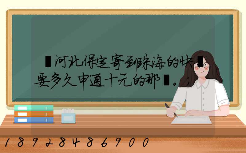 從河北保定寄到珠海的快遞要多久申通十元的那種。