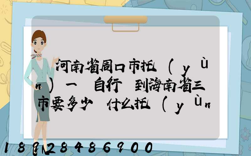 從河南省周口市托運(yùn)一輛自行車到海南省三亞市要多少錢什么托運(yùn)公司好...
