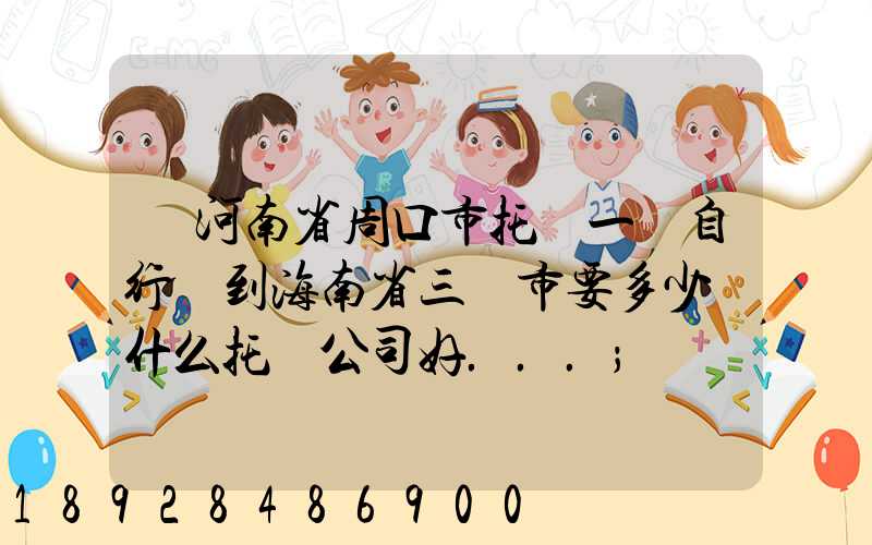從河南省周口市托運一輛自行車到海南省三亞市要多少錢什么托運公司好...