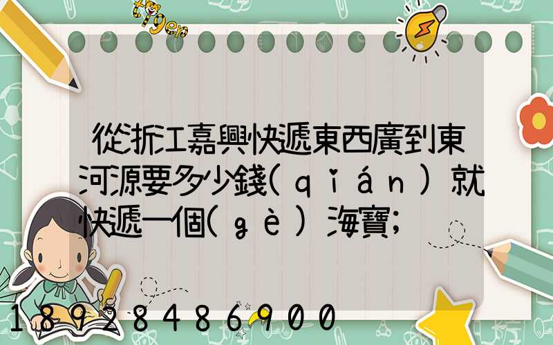 從浙江嘉興快遞東西廣到東河源要多少錢(qián)就快遞一個(gè)海寶