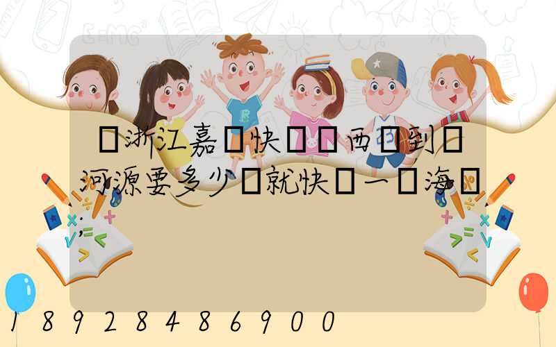 從浙江嘉興快遞東西廣到東河源要多少錢就快遞一個海寶