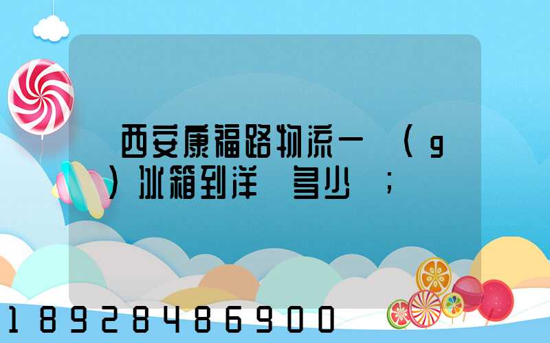 從西安康福路物流一個(gè)冰箱到洋縣多少錢