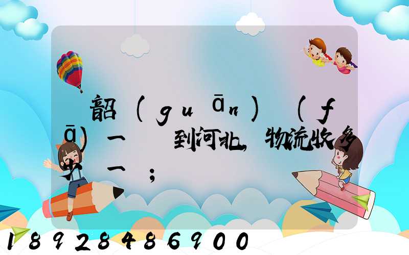 從韶關(guān)發(fā)一噸貨到河北,物流收多少錢一噸