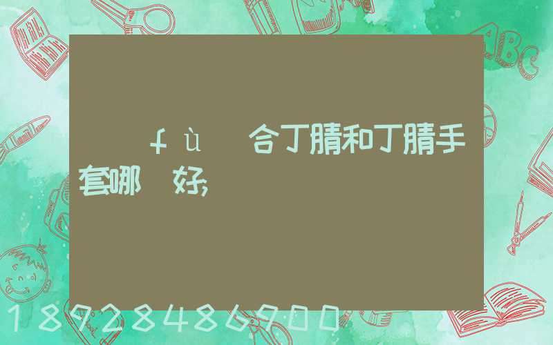 復(fù)合丁腈和丁腈手套哪個好