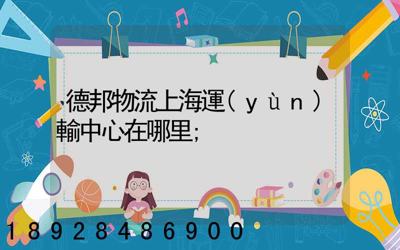 德邦物流上海運(yùn)輸中心在哪里