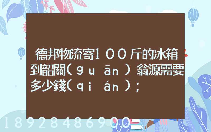 德邦物流寄100斤的冰箱到韶關(guān)翁源需要多少錢(qián)