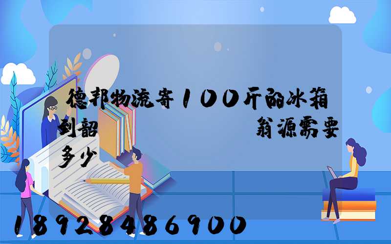 德邦物流寄100斤的冰箱到韶關(guān)翁源需要多少錢