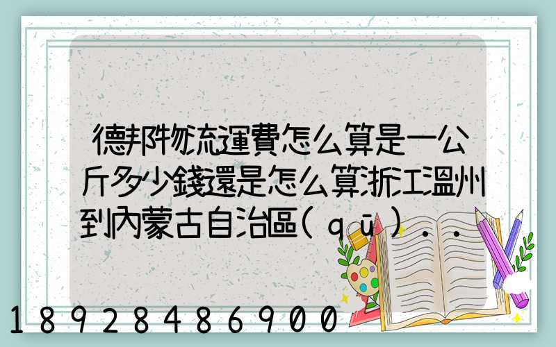 德邦物流運費怎么算是一公斤多少錢還是怎么算浙江溫州到內蒙古自治區(qū)...
