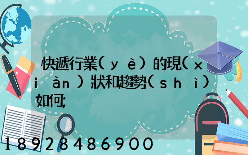 快遞行業(yè)的現(xiàn)狀和趨勢(shì)如何