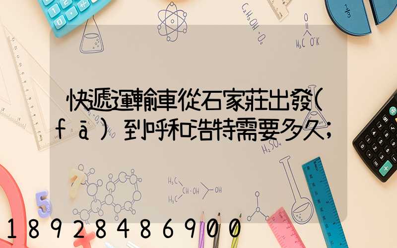快遞運輸車從石家莊出發(fā)到呼和浩特需要多久