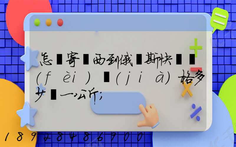 怎樣寄東西到俄羅斯快遞費(fèi)價(jià)格多少錢一公斤