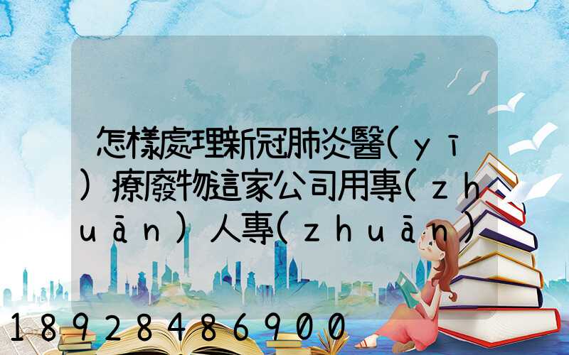 怎樣處理新冠肺炎醫(yī)療廢物這家公司用專(zhuān)人專(zhuān)車(chē)及時(shí)投運(yùn)