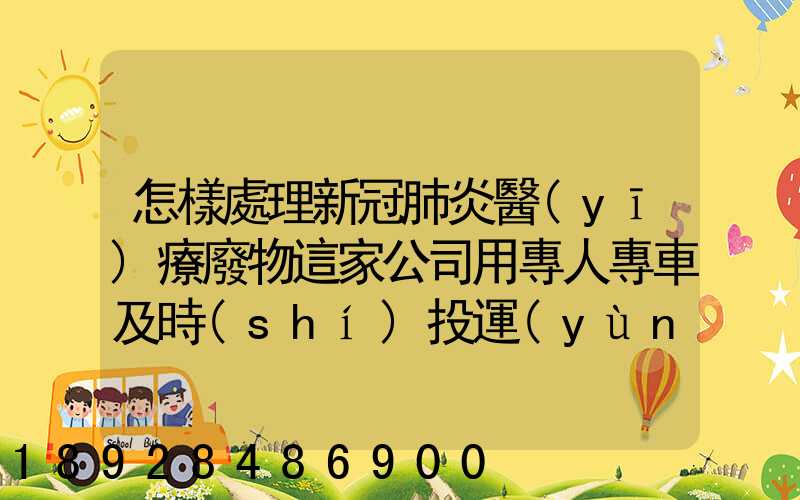 怎樣處理新冠肺炎醫(yī)療廢物這家公司用專人專車及時(shí)投運(yùn)