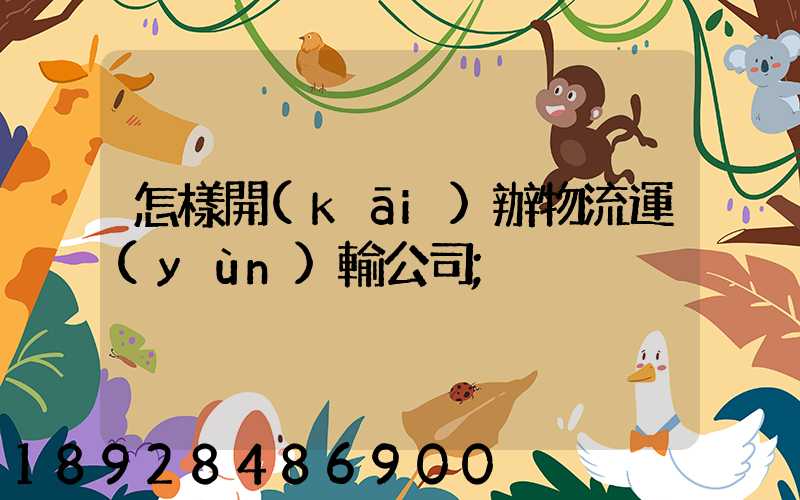 怎樣開(kāi)辦物流運(yùn)輸公司