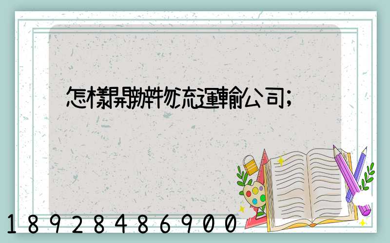 怎樣開辦物流運輸公司