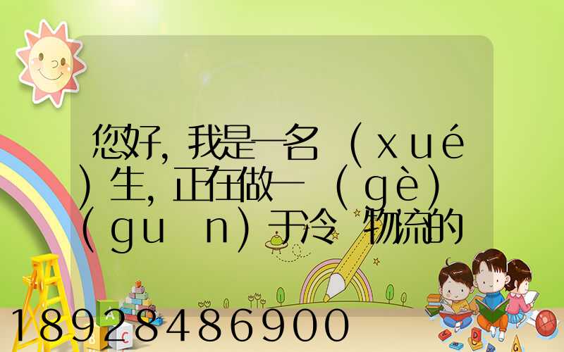 您好,我是一名學(xué)生,正在做一個(gè)關(guān)于冷鏈物流的調(diào)研,希望能從你那獲得...