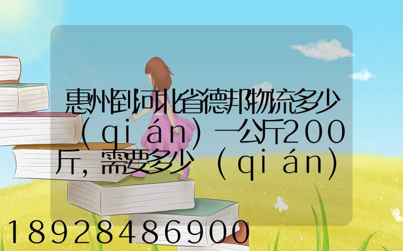 惠州到河北省德邦物流多少錢(qián)一公斤200斤,需要多少錢(qián)