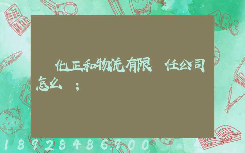 懷化正和物流有限責任公司怎么樣