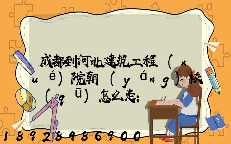 成都到河北建筑工程學(xué)院朝陽(yáng)校區(qū)怎么走