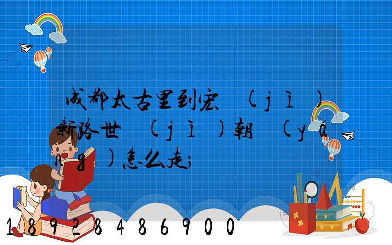 成都太古里到宏濟(jì)新路世紀(jì)朝陽(yáng)怎么走