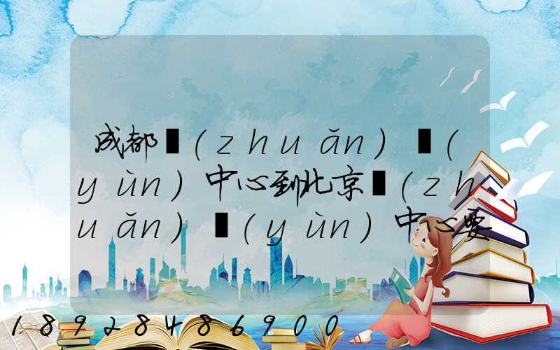 成都轉(zhuǎn)運(yùn)中心到北京轉(zhuǎn)運(yùn)中心要多長時間