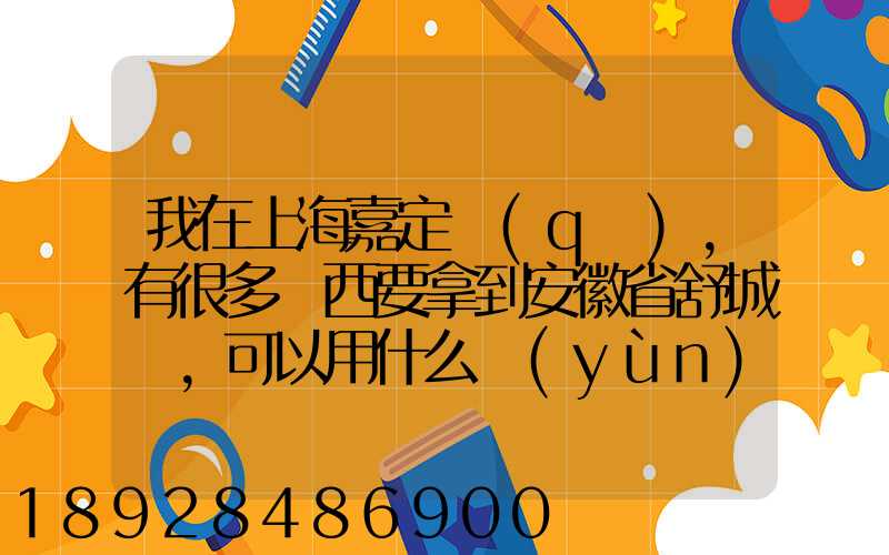 我在上海嘉定區(qū),有很多東西要拿到安徽省舒城縣,可以用什么運(yùn)輸方式