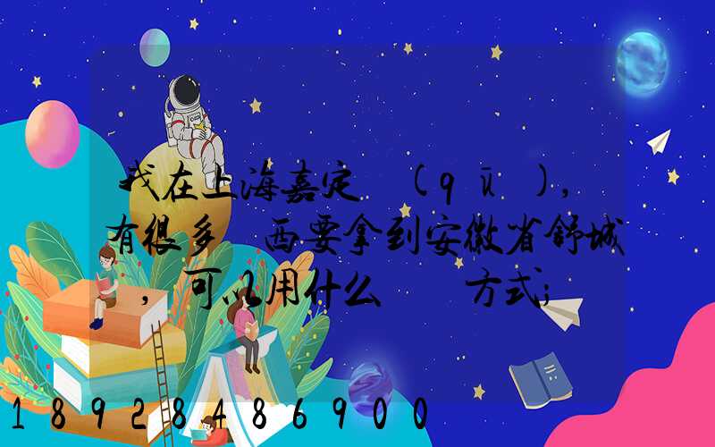 我在上海嘉定區(qū),有很多東西要拿到安徽省舒城縣,可以用什么運輸方式