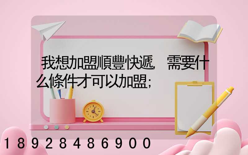 我想加盟順豐快遞,需要什么條件才可以加盟
