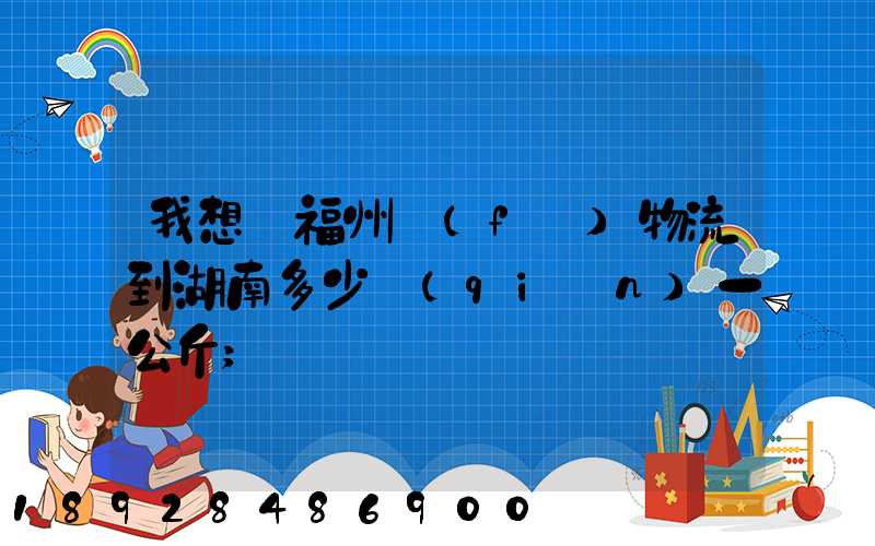 我想從福州發(fā)物流到湖南多少錢(qián)一公斤