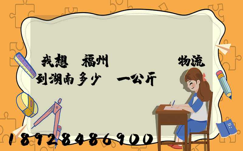 我想從福州發(fā)物流到湖南多少錢一公斤