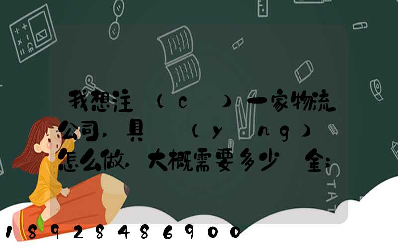 我想注冊(cè)一家物流公司,具體應(yīng)該怎么做,大概需要多少資金