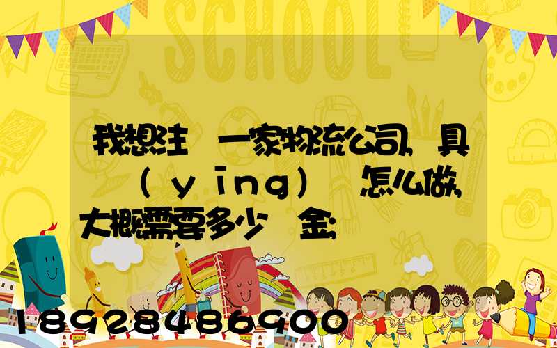 我想注冊一家物流公司,具體應(yīng)該怎么做,大概需要多少資金