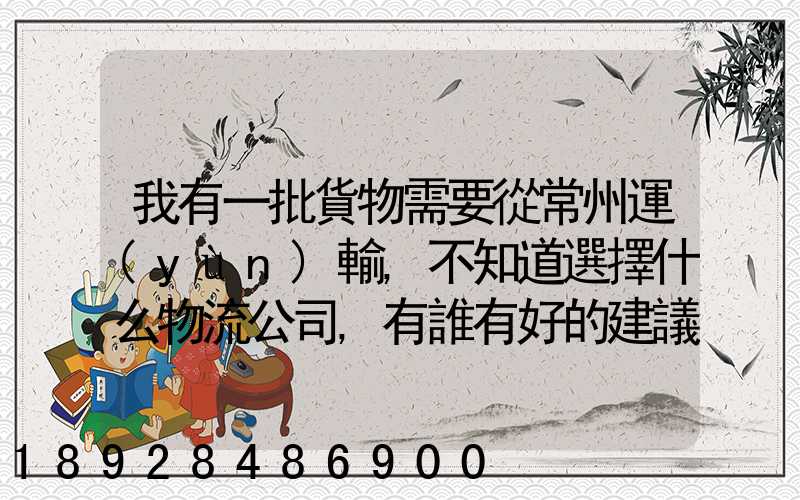 我有一批貨物需要從常州運(yùn)輸,不知道選擇什么物流公司,有誰有好的建議...