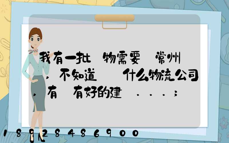 我有一批貨物需要從常州運輸,不知道選擇什么物流公司,有誰有好的建議...