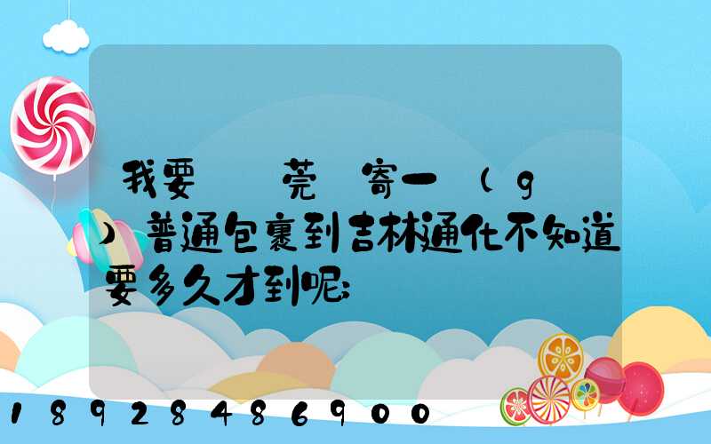 我要從東莞郵寄一個(gè)普通包裹到吉林通化不知道要多久才到呢