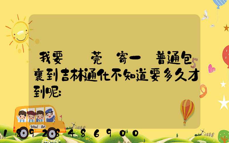 我要從東莞郵寄一個普通包裹到吉林通化不知道要多久才到呢