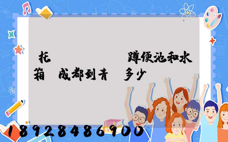 托運(yùn)蹲便池和水箱從成都到青島多少錢(qián)
