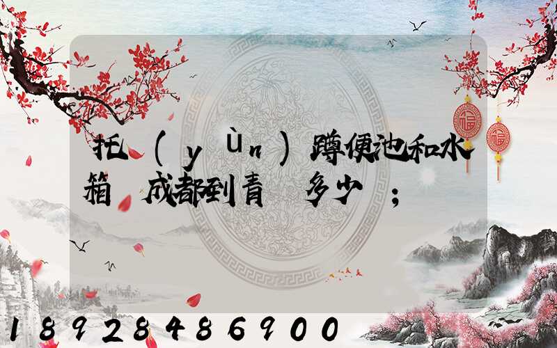 托運(yùn)蹲便池和水箱從成都到青島多少錢