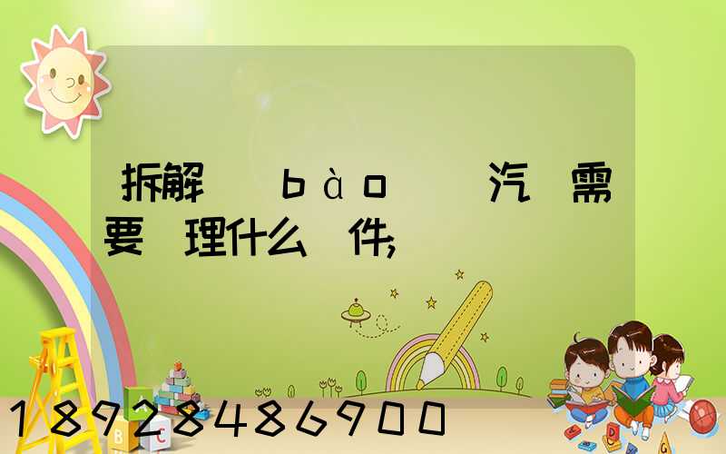 拆解報(bào)廢汽車需要辦理什么證件