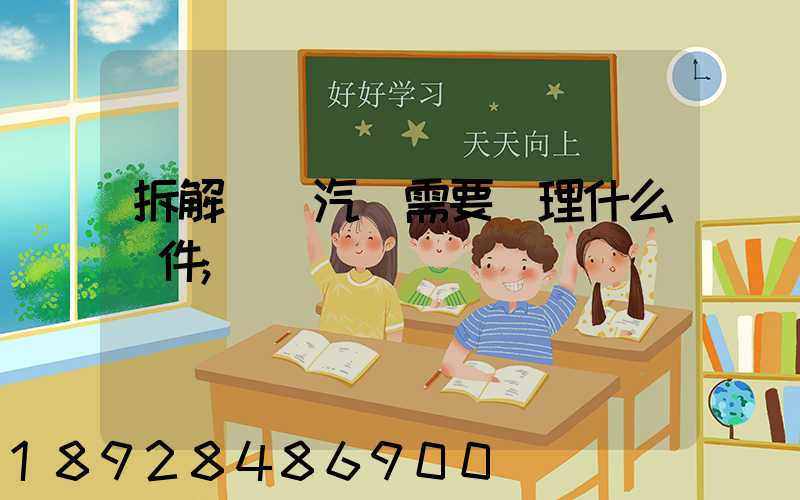 拆解報廢汽車需要辦理什么證件