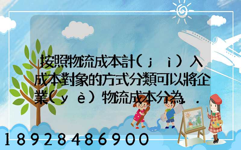 按照物流成本計(jì)入成本對象的方式分類可以將企業(yè)物流成本分為...