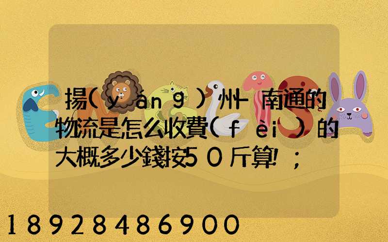 揚(yáng)州-南通的物流是怎么收費(fèi)的大概多少錢按50斤算!