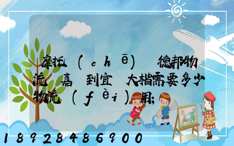 摩托車(chē)辦德邦物流從嘉興到宜賓大楷需要多少物流費(fèi)用