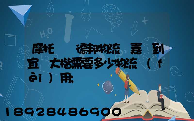 摩托車辦德邦物流從嘉興到宜賓大楷需要多少物流費(fèi)用