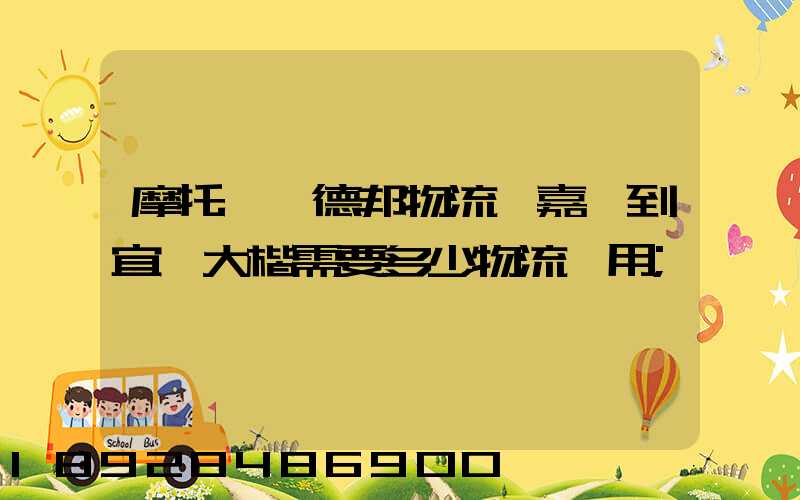 摩托車辦德邦物流從嘉興到宜賓大楷需要多少物流費用