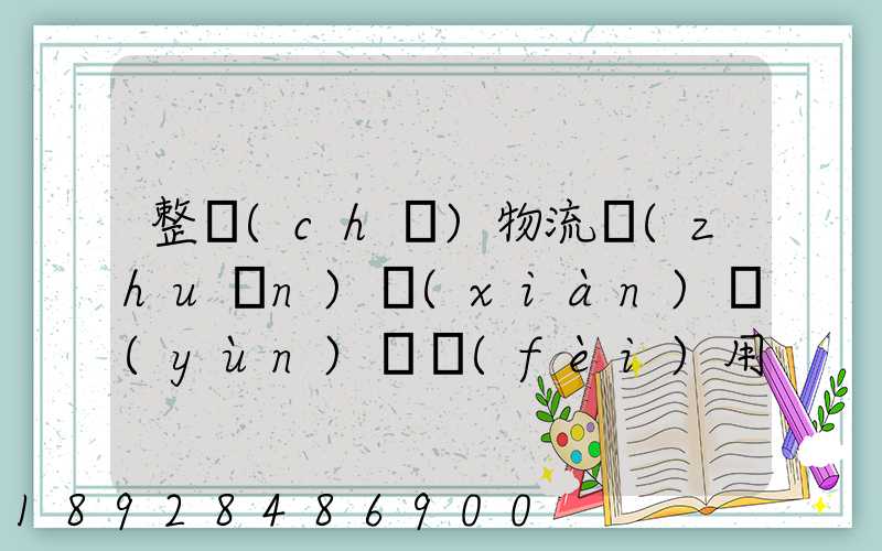 整車(chē)物流專(zhuān)線(xiàn)運(yùn)輸費(fèi)用