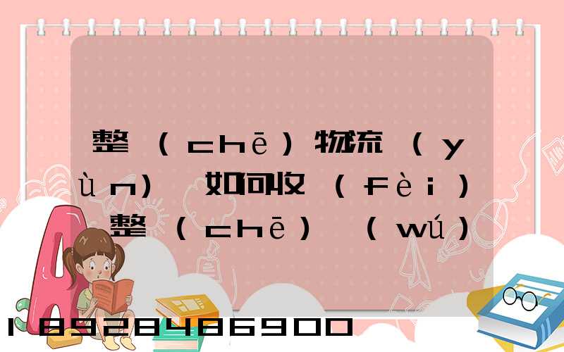 整車(chē)物流運(yùn)輸如何收費(fèi),整車(chē)無(wú)聊運(yùn)輸收費(fèi)標(biāo)準(zhǔn)
